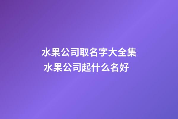 水果公司取名字大全集 水果公司起什么名好-第1張-公司起名-玄機派